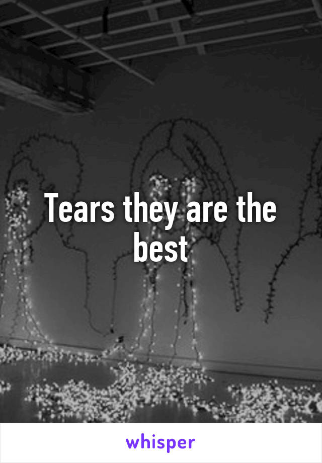 Tears they are the best