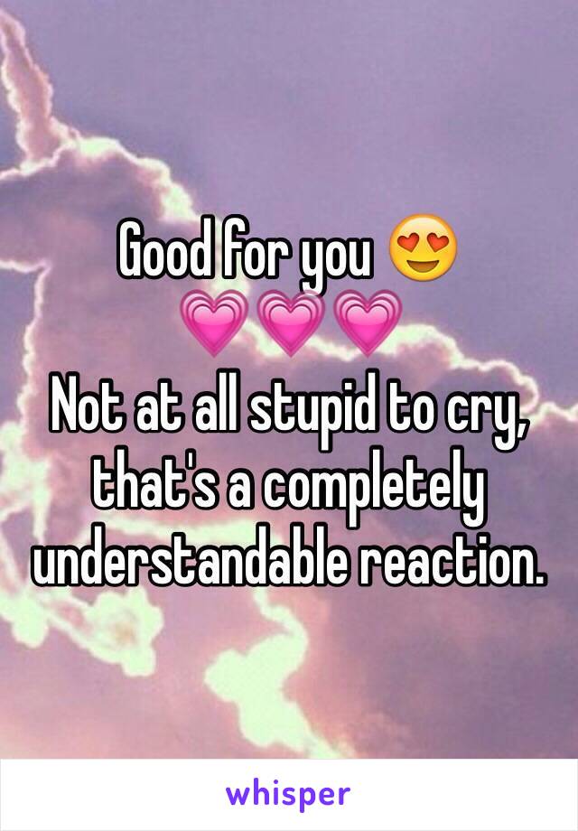 Good for you 😍
💗💗💗 
Not at all stupid to cry, that's a completely understandable reaction.