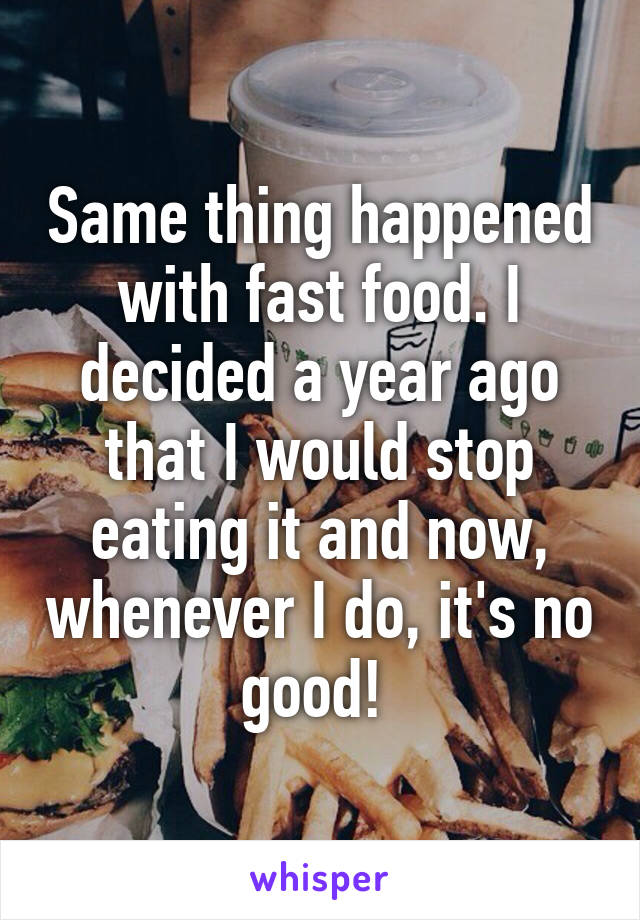 Same thing happened with fast food. I decided a year ago that I would stop eating it and now, whenever I do, it's no good! 