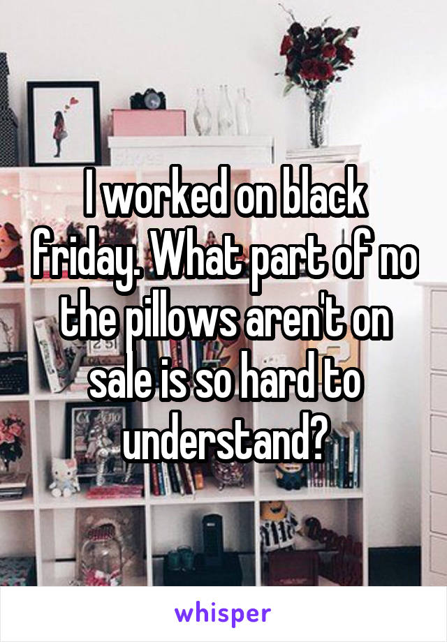 I worked on black friday. What part of no the pillows aren't on sale is so hard to understand?
