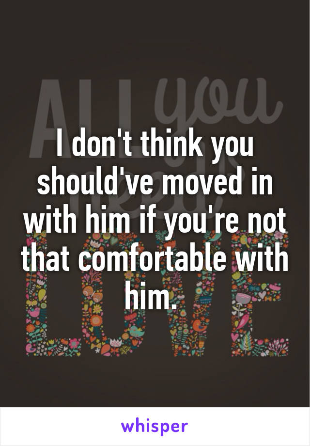 I don't think you should've moved in with him if you're not that comfortable with him. 