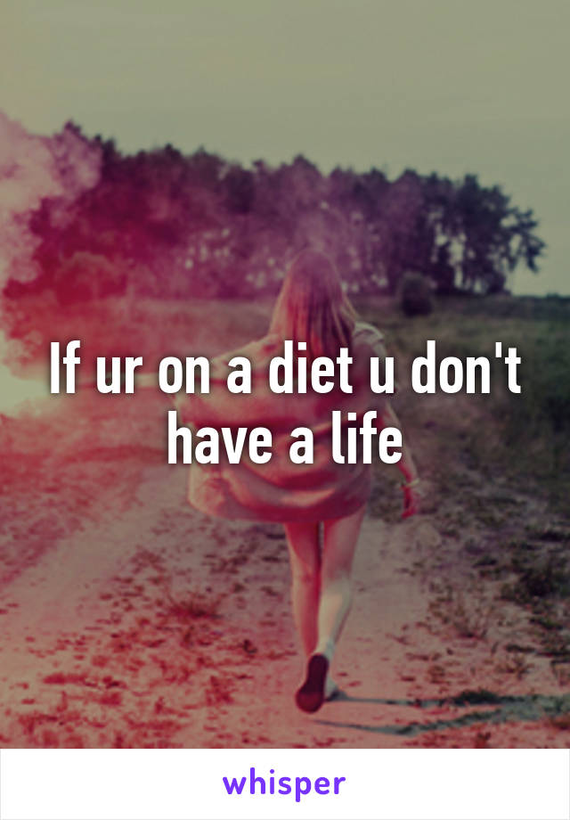 If ur on a diet u don't have a life