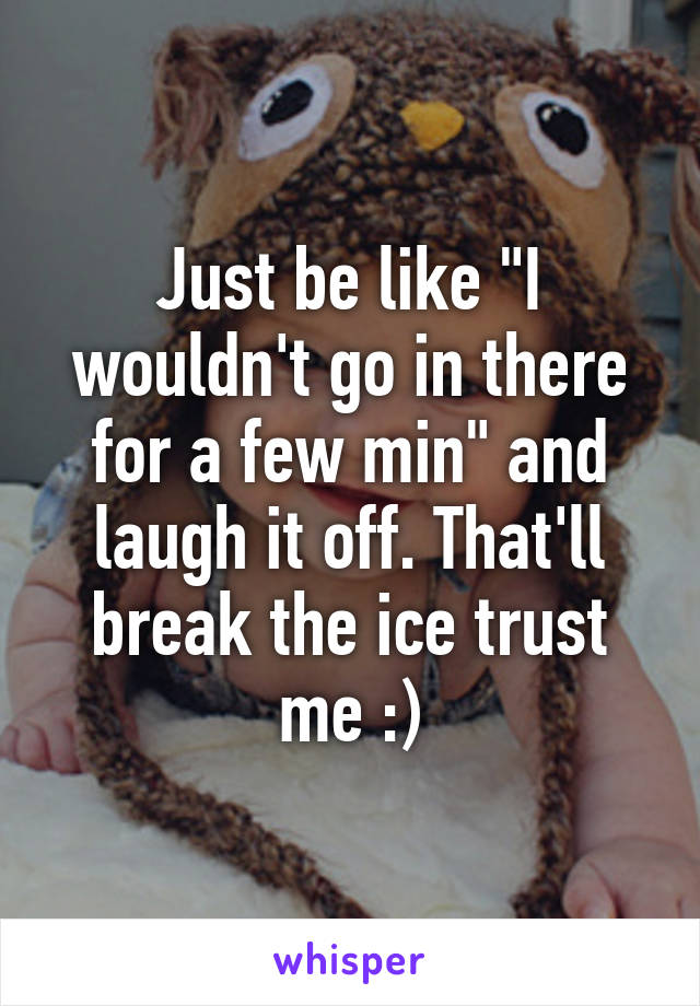 Just be like "I wouldn't go in there for a few min" and laugh it off. That'll break the ice trust me :)