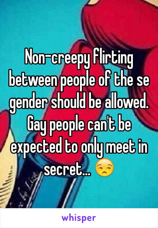 Non-creepy flirting between people of the se gender should be allowed. Gay people can't be expected to only meet in secret... 😒