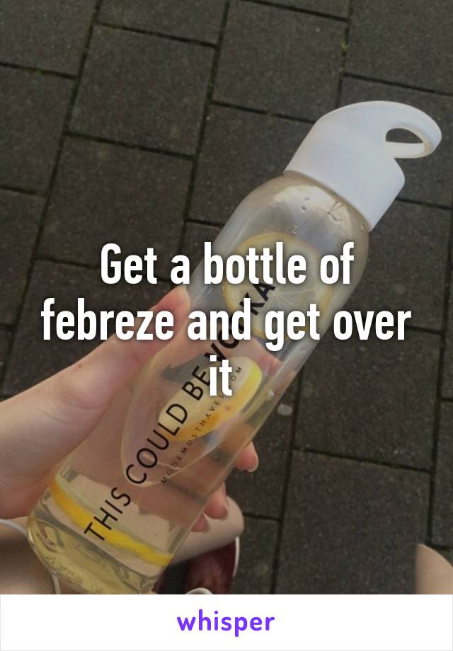 Get a bottle of febreze and get over it 
