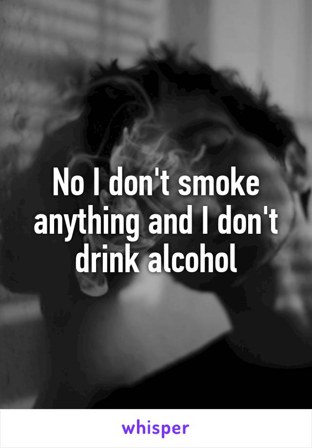 No I don't smoke anything and I don't drink alcohol