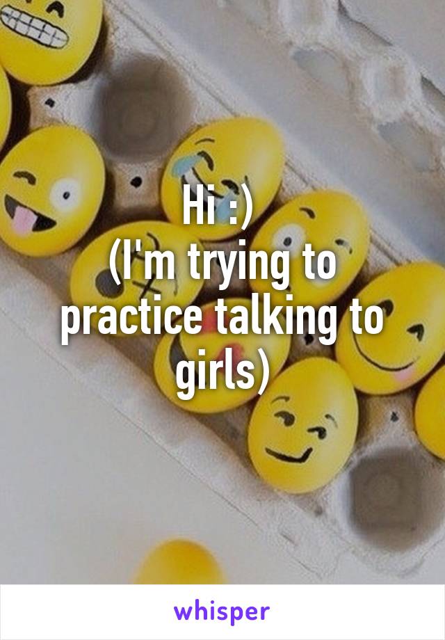 Hi :) 
(I'm trying to practice talking to girls)
