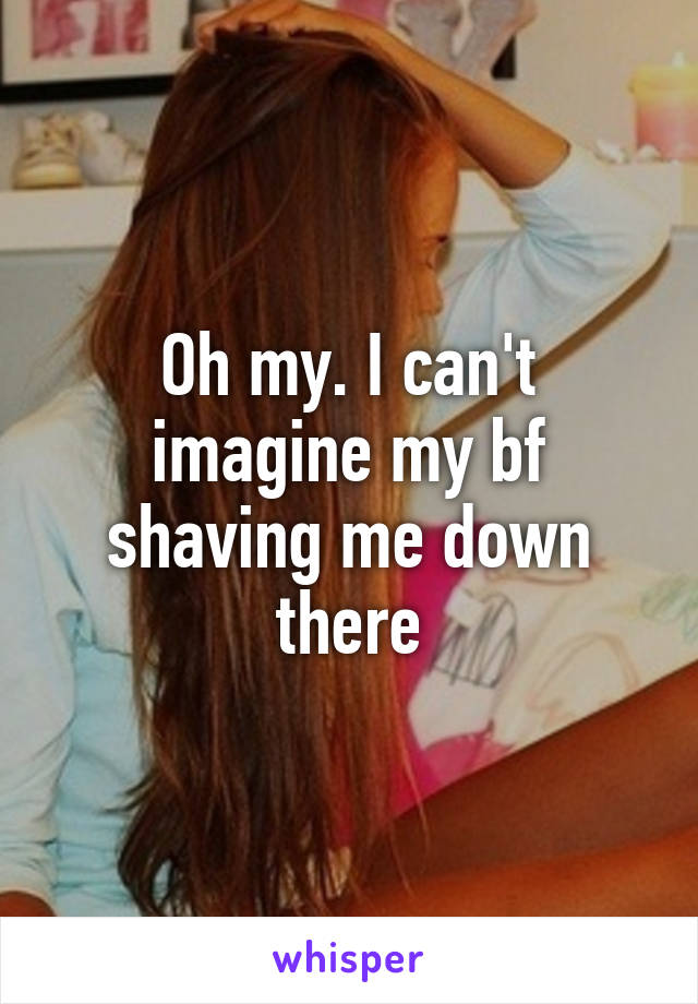 Oh my. I can't imagine my bf shaving me down there