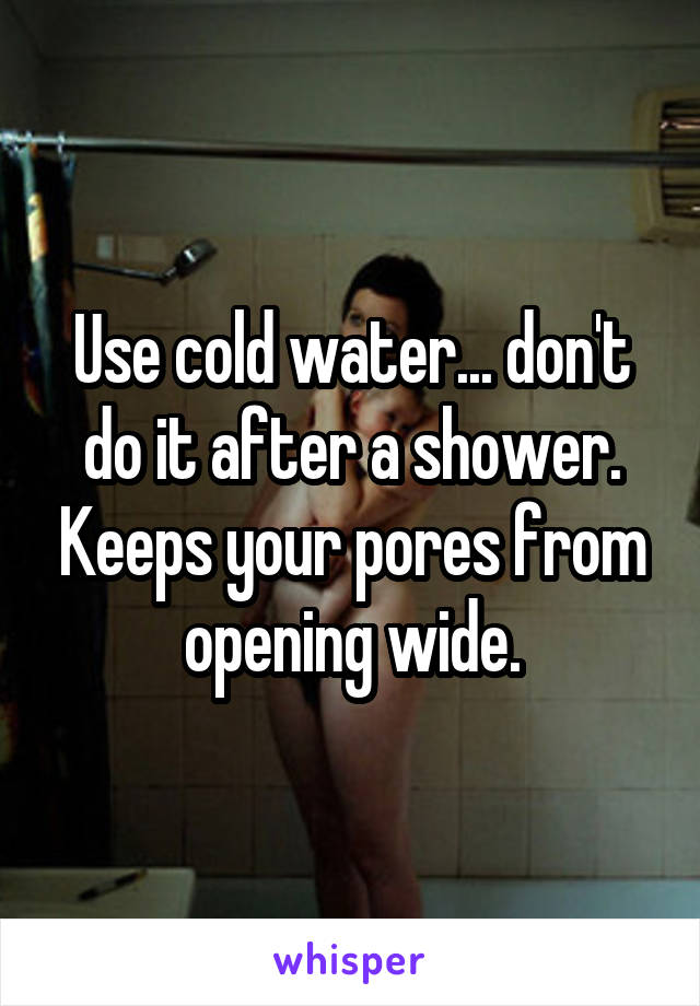 Use cold water... don't do it after a shower. Keeps your pores from opening wide.