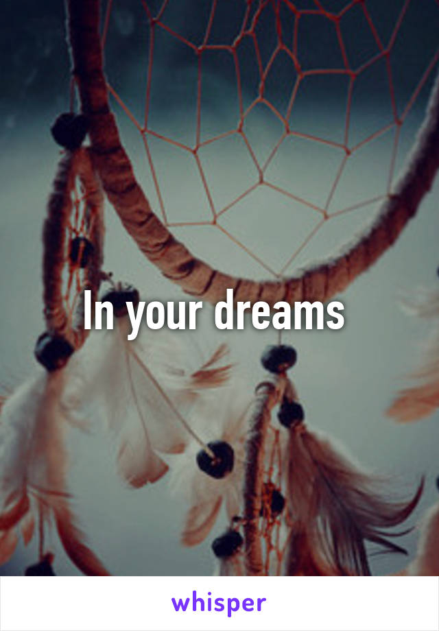 In your dreams 