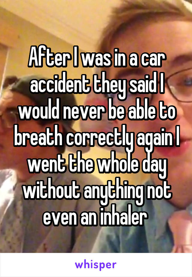 After I was in a car accident they said I would never be able to breath correctly again I went the whole day without anything not even an inhaler 