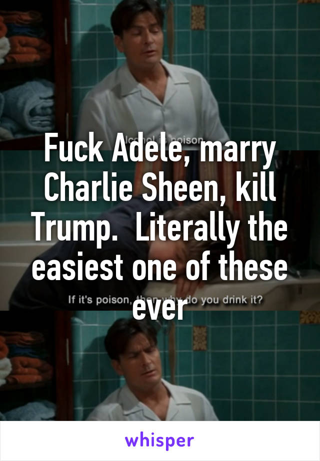 Fuck Adele, marry Charlie Sheen, kill Trump.  Literally the easiest one of these ever