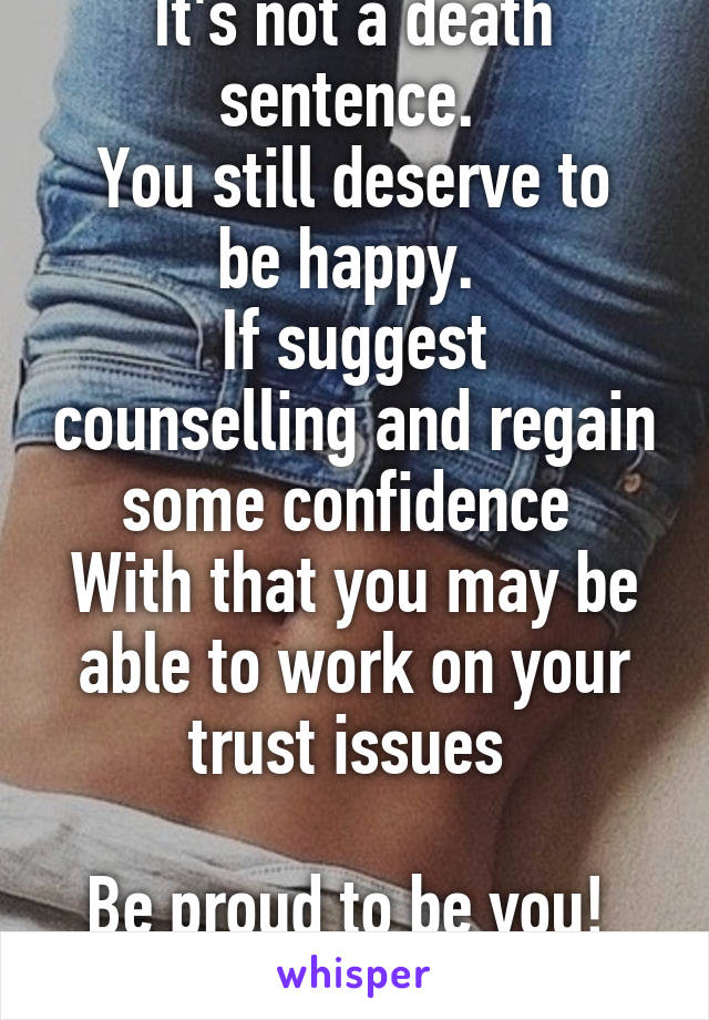 It's not a death sentence. 
You still deserve to be happy. 
If suggest counselling and regain some confidence 
With that you may be able to work on your trust issues 

Be proud to be you! 
