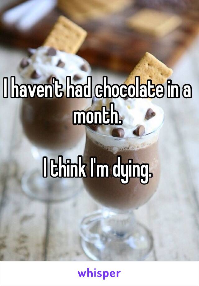 I haven't had chocolate in a month.

I think I'm dying.