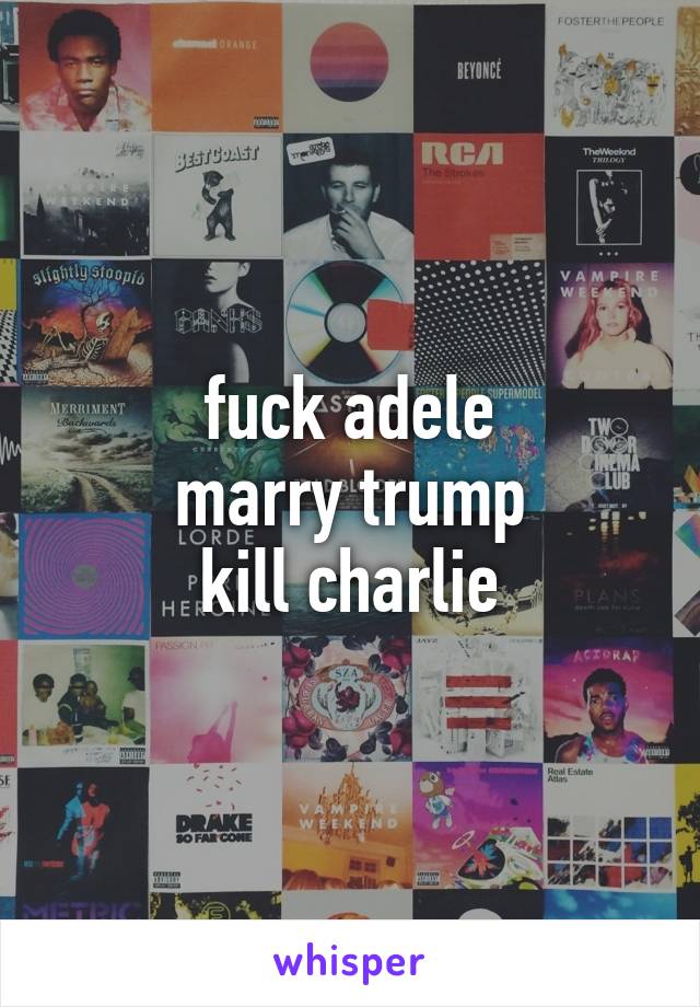 fuck adele
marry trump
kill charlie