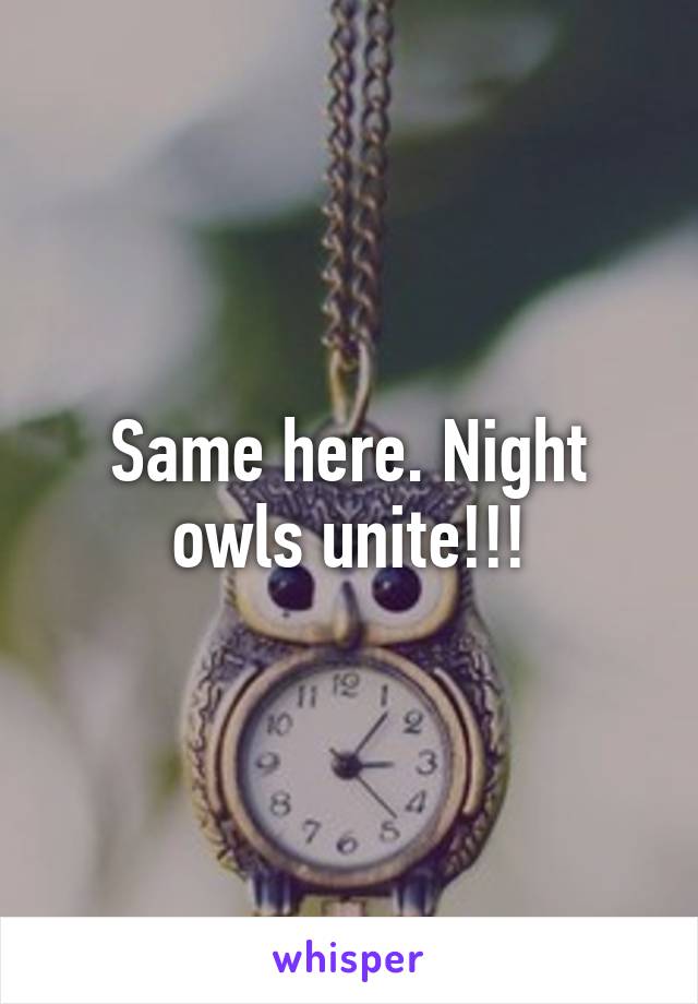 Same here. Night owls unite!!!