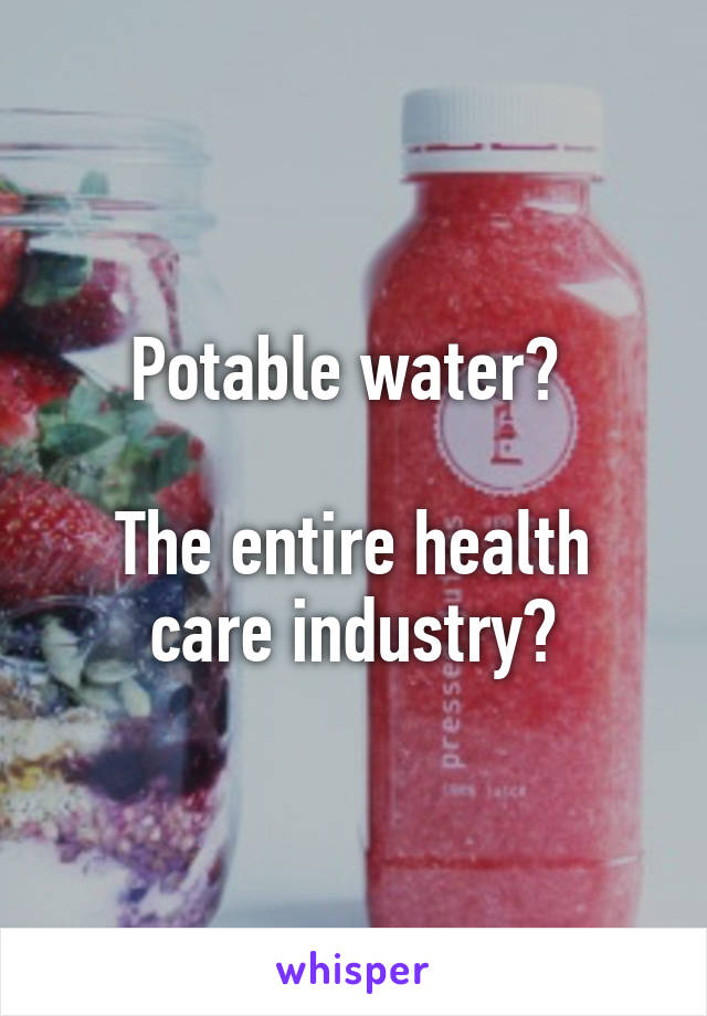 Potable water? 

The entire health care industry?