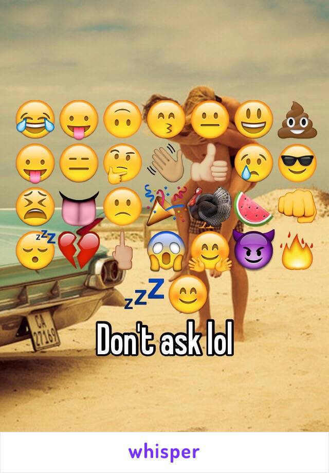 😂😛🙃😙😐😃💩😛😑🤔👋🏽👍🏼😢😎😫👅🙁🎉🦃🍉👊😴💔🖕🏼😱🤗😈🔥💤😊
Don't ask lol