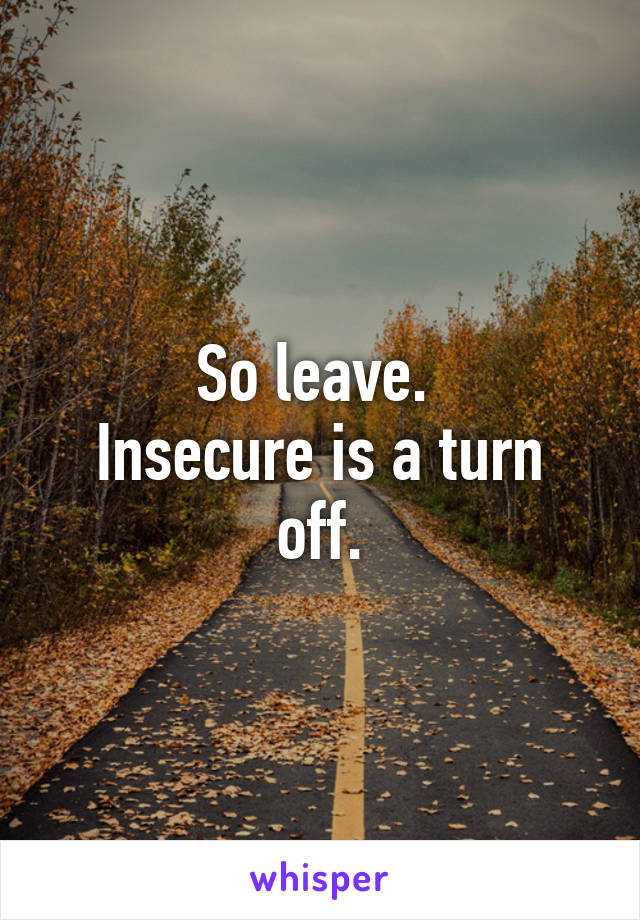 So leave. 
Insecure is a turn off.