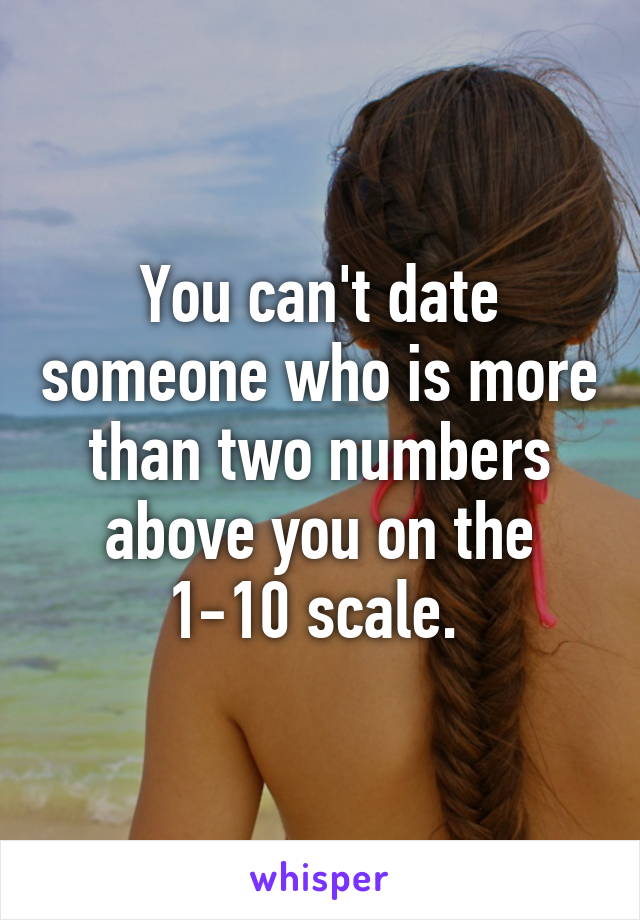 You can't date someone who is more than two numbers above you on the 1-10 scale. 