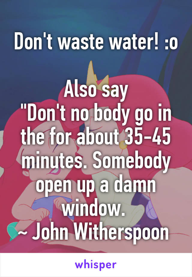 Don't waste water! :o

Also say
"Don't no body go in the for about 35-45 minutes. Somebody open up a damn window. 
~ John Witherspoon 