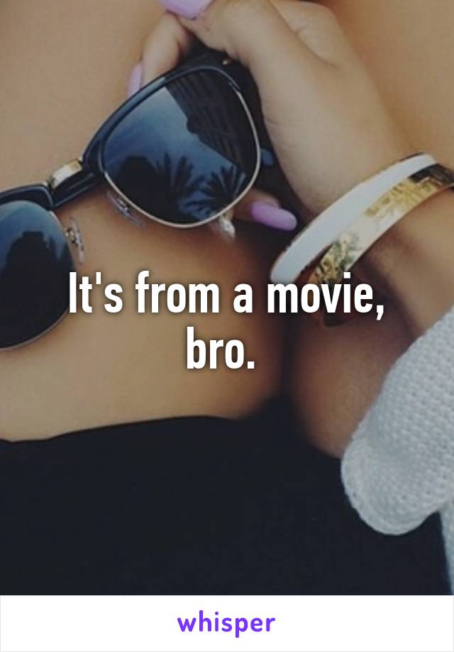It's from a movie, bro. 