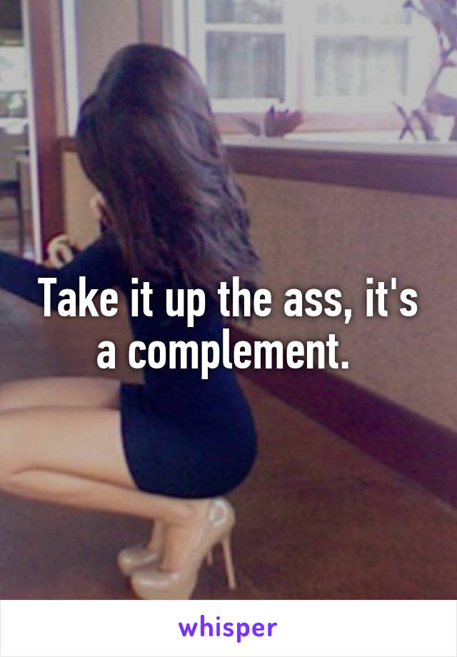 Take it up the ass, it's a complement. 