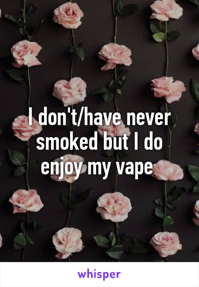 I don't/have never smoked but I do enjoy my vape 