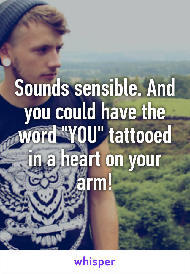Sounds sensible. And you could have the word "YOU" tattooed in a heart on your arm!