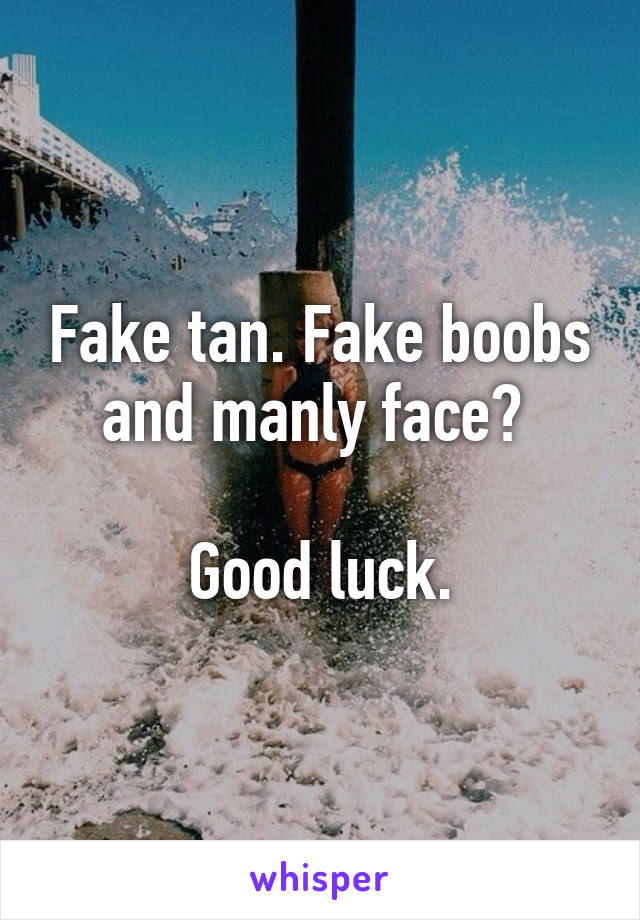 Fake tan. Fake boobs and manly face? 

Good luck.