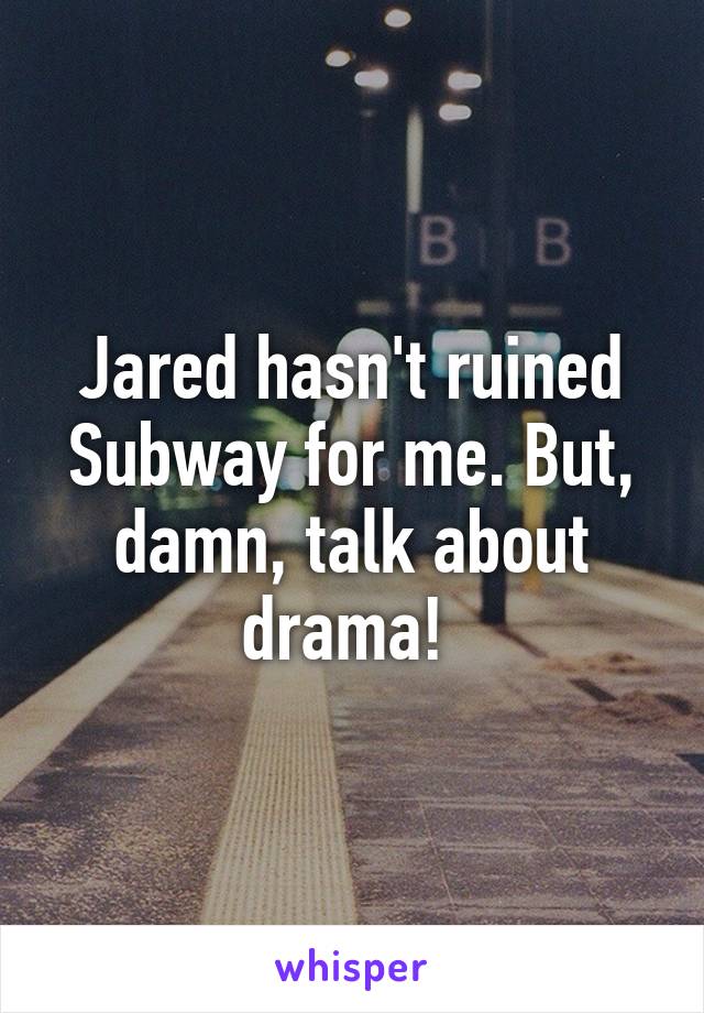 Jared hasn't ruined Subway for me. But, damn, talk about drama! 