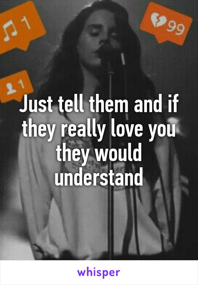 Just tell them and if they really love you they would understand