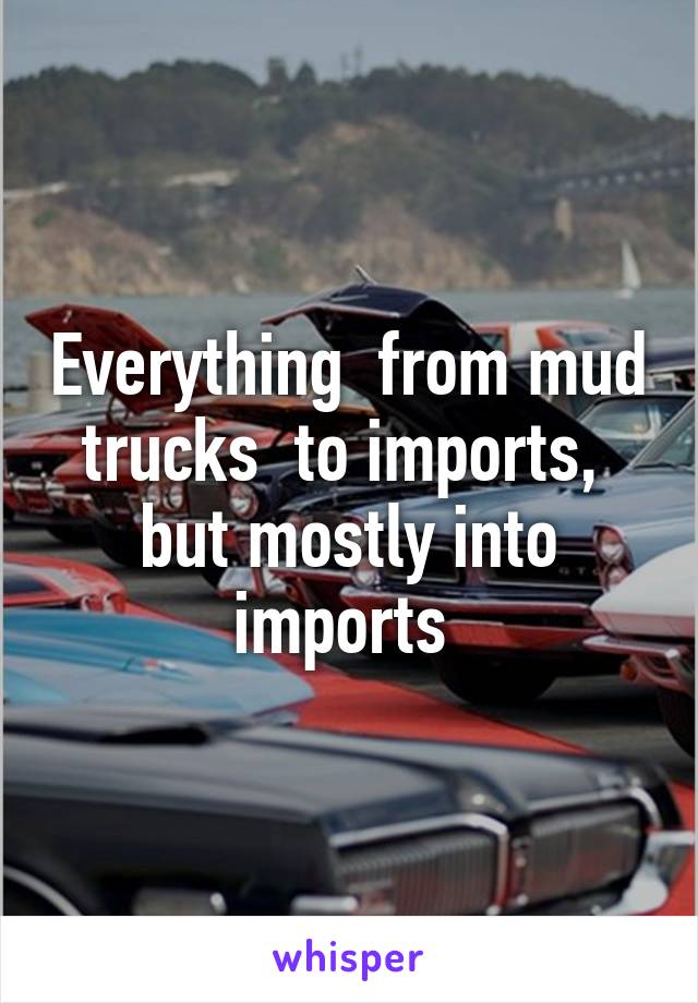 Everything  from mud trucks  to imports,  but mostly into imports 
