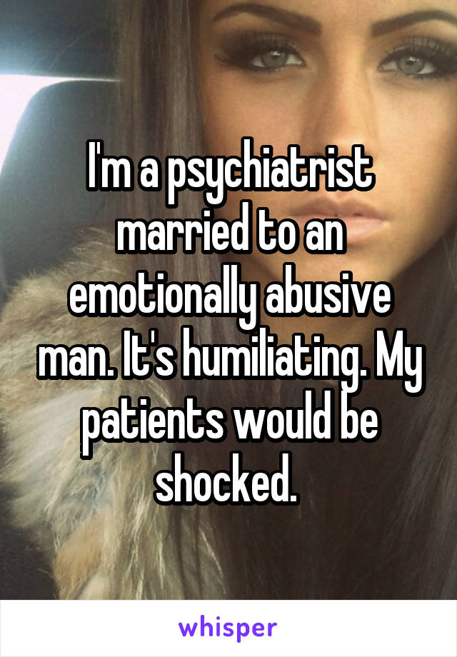 I'm a psychiatrist married to an emotionally abusive man. It's humiliating. My patients would be shocked. 