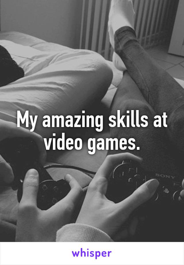 My amazing skills at video games.