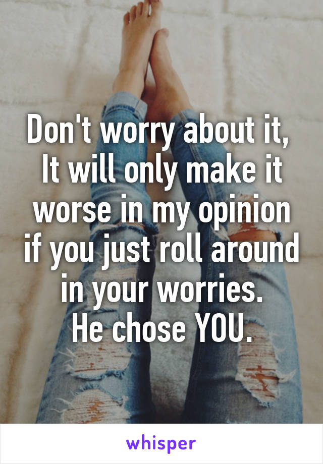 Don't worry about it, 
It will only make it worse in my opinion if you just roll around in your worries.
He chose YOU.