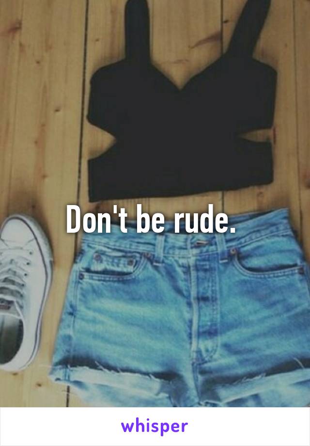 Don't be rude. 