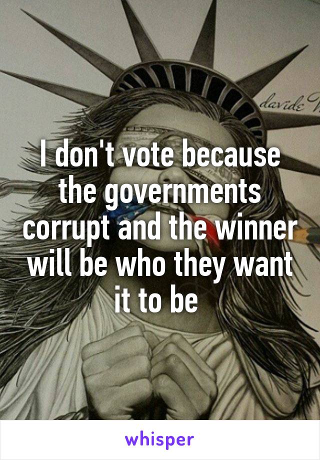 I don't vote because the governments corrupt and the winner will be who they want it to be 