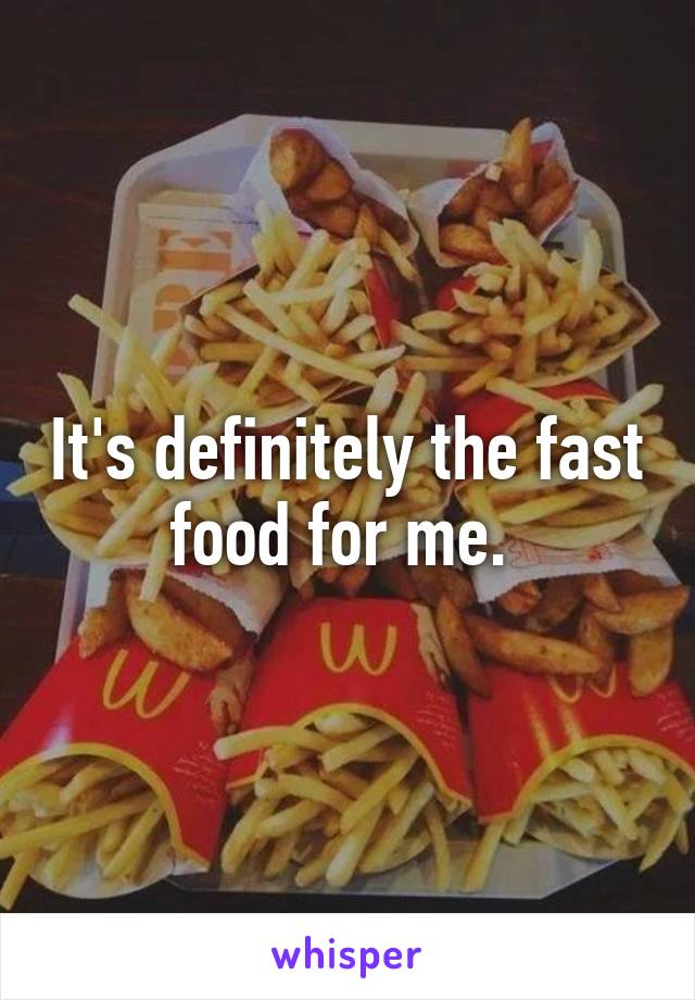 It's definitely the fast food for me. 
