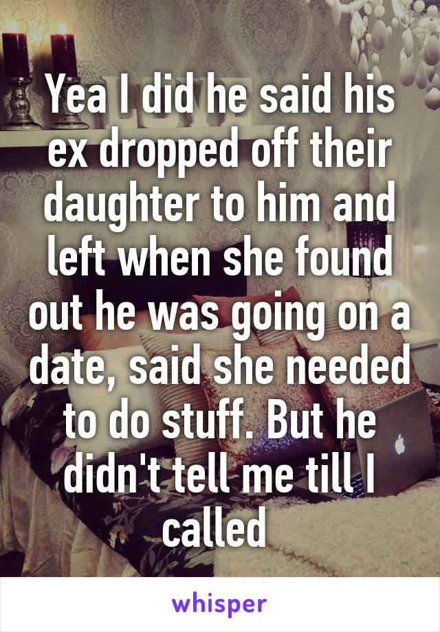 Yea I did he said his ex dropped off their daughter to him and left when she found out he was going on a date, said she needed to do stuff. But he didn't tell me till I called 