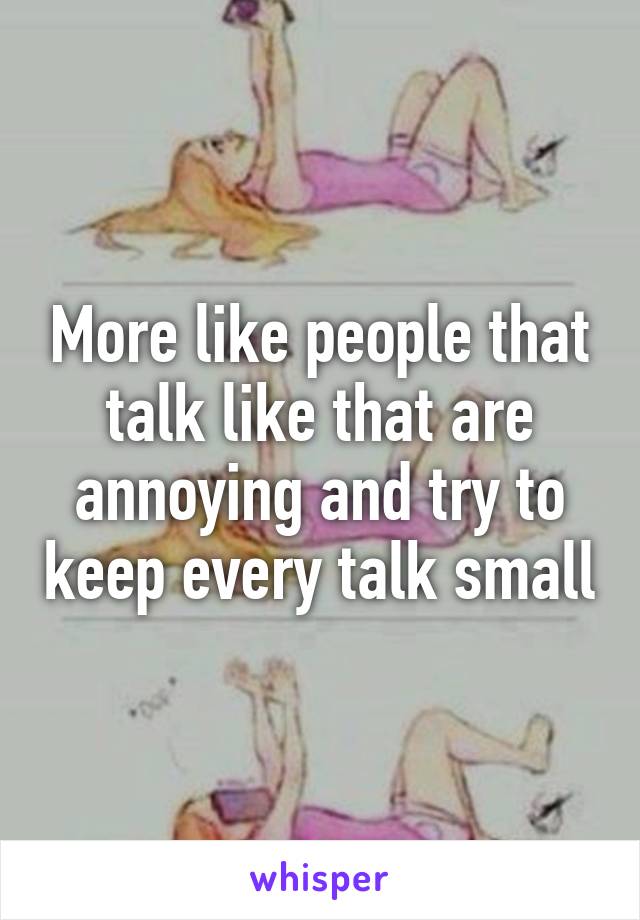 More like people that talk like that are annoying and try to keep every talk small