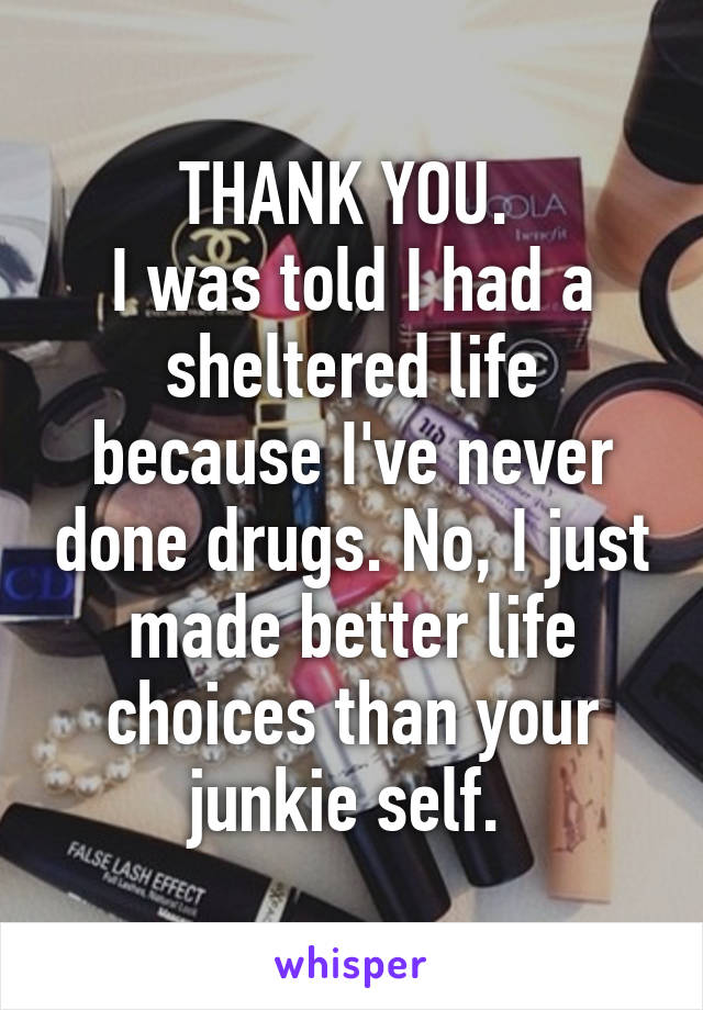 THANK YOU. 
I was told I had a sheltered life because I've never done drugs. No, I just made better life choices than your junkie self. 