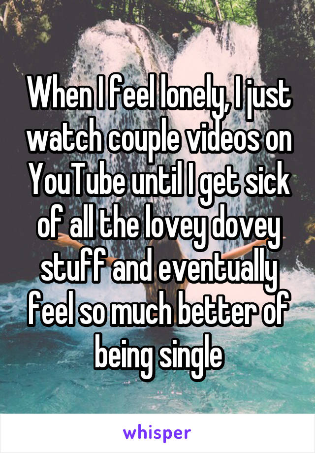 When I feel lonely, I just watch couple videos on YouTube until I get sick of all the lovey dovey stuff and eventually feel so much better of being single