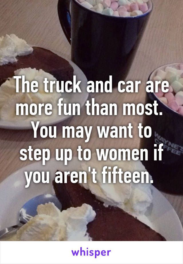 The truck and car are more fun than most. 
You may want to step up to women if you aren't fifteen. 