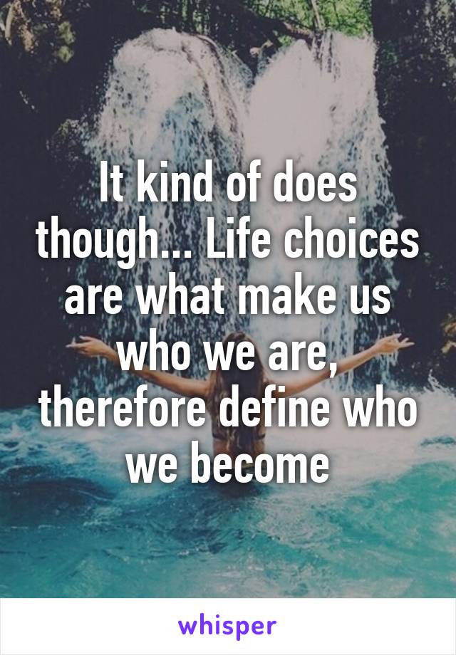It kind of does though... Life choices are what make us who we are, therefore define who we become