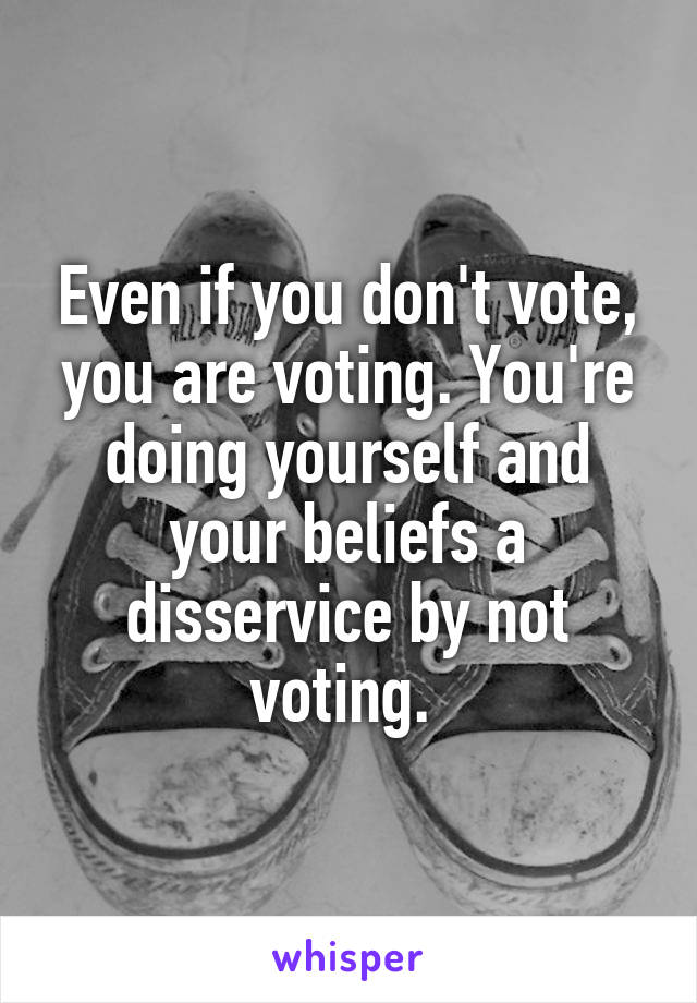 Even if you don't vote, you are voting. You're doing yourself and your beliefs a disservice by not voting. 