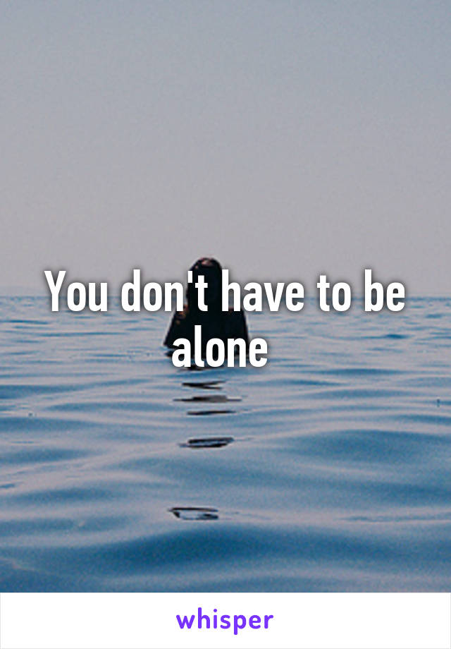 You don't have to be alone 