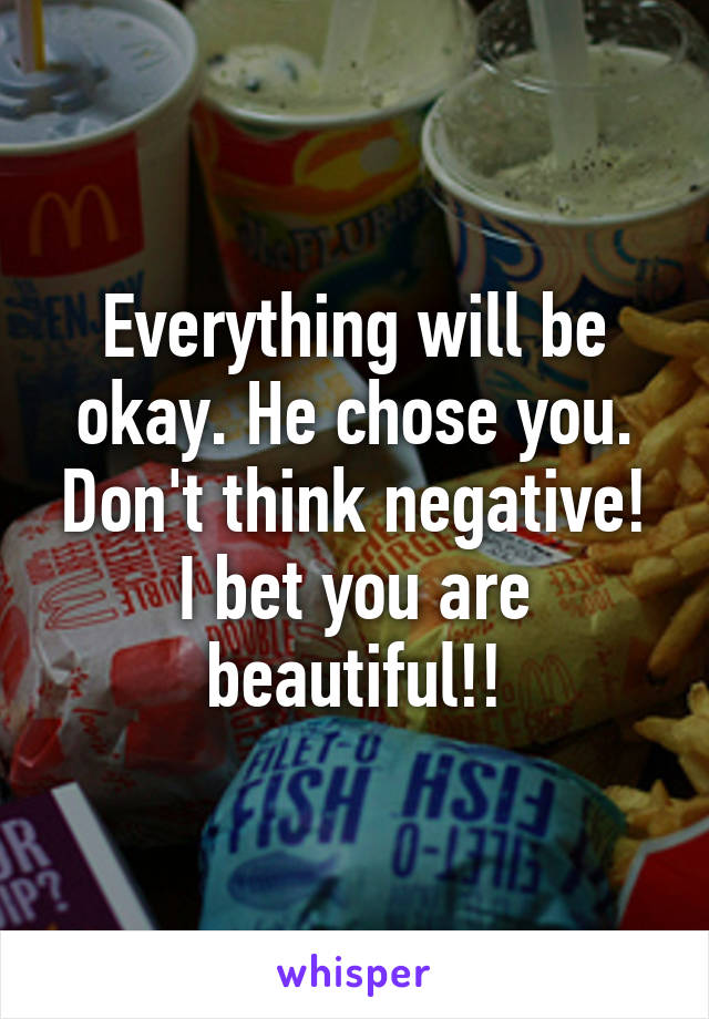Everything will be okay. He chose you. Don't think negative! I bet you are beautiful!!