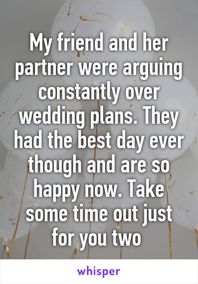 My friend and her partner were arguing constantly over wedding plans. They had the best day ever though and are so happy now. Take some time out just for you two 