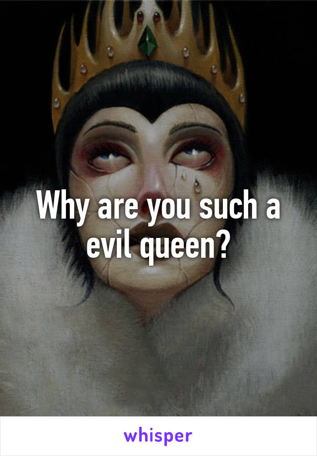 Why are you such a evil queen?